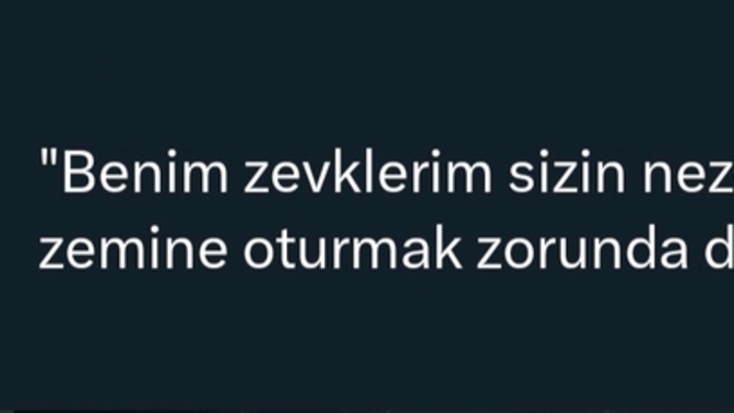 Benim zevklerim sizin nezdinizde mâkul bir zemine oturmak zorunda mı?
