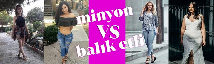 Erkekler sizce minyon kadınlar mı, balık etli kadınlar mı?