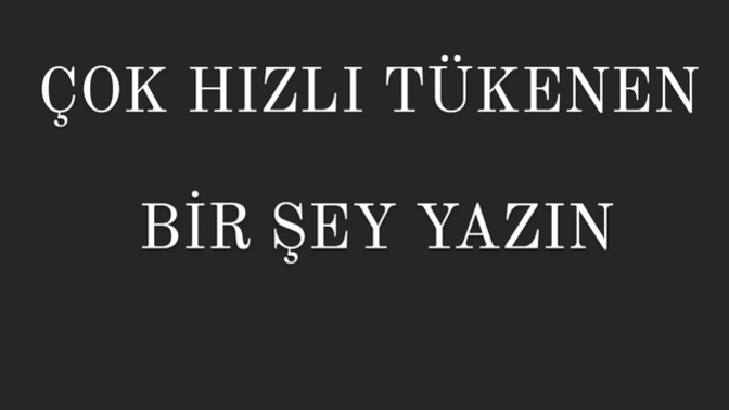 Çok hızlı tükenen bişey yazın desem, o ne olurdu?