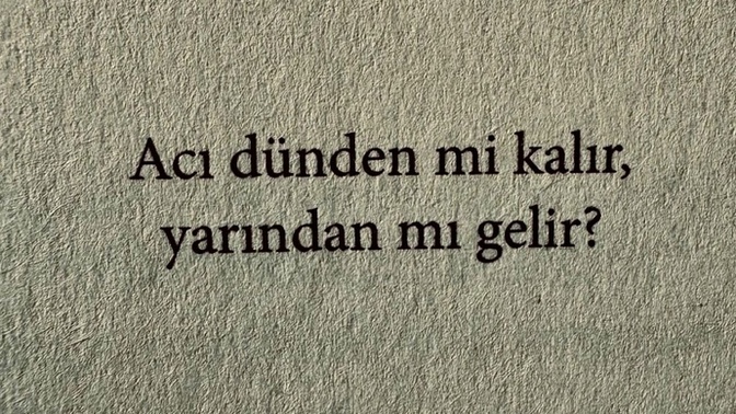 Acı dünden mi kalır, yarından mı gelir?