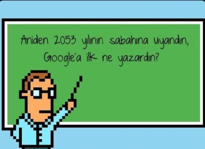 Aniden 2053 yılının sabahına uyandın, Googlea ilk ne yazardın?