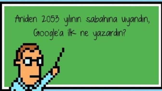 Aniden 2053 yılının sabahına uyandın, Google'a ilk ne yazardın?