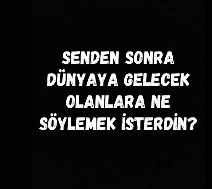 Senden sonra dünyaya gelecek olanlara ne söylemek isterdin?