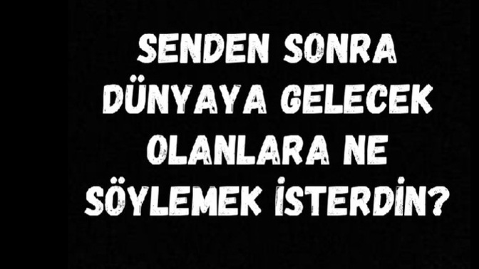 Senden sonra dünyaya gelecek olanlara ne söylemek isterdin?