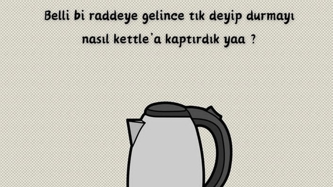 Belli bir raddeye gelince tık deyip durmayı nasıl kettle'a kaptırdık?