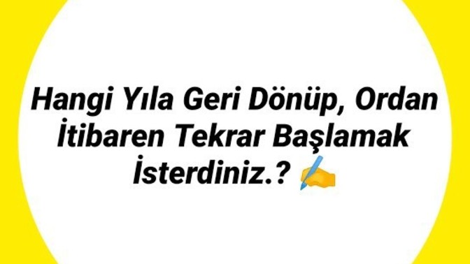 Hangi yıla geri dönüp, ordan itibaren tekrar başlamak isterdiniz?