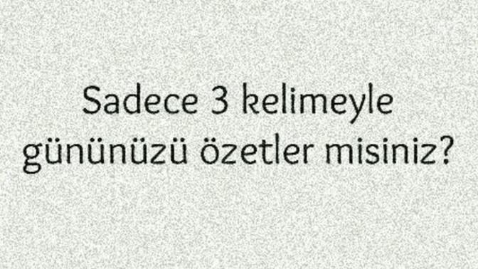 Sadece 3 kelime ile gününüzü özetler misiniz?