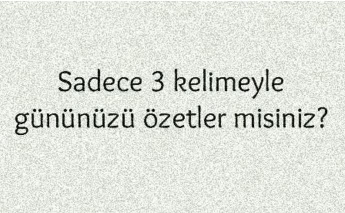 Sadece 3 kelimeyle gününüzü özetler misiniz?