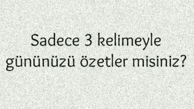 Sadece 3 kelimeyle gününüzü özetler misiniz?