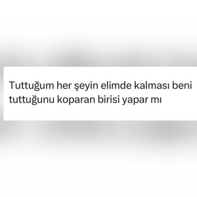Tuttuğum her şeyin elimde kalması beni tuttuğunu koparan birisi yapar mı?