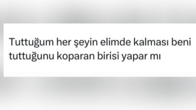 Tuttuğum her şeyin elimde kalması beni tuttuğunu koparan birisi yapar mı?
