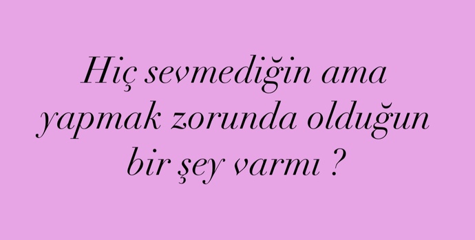 Hiç sevmediğin ama yapmak zorunda olduğun bir şey var mı?
