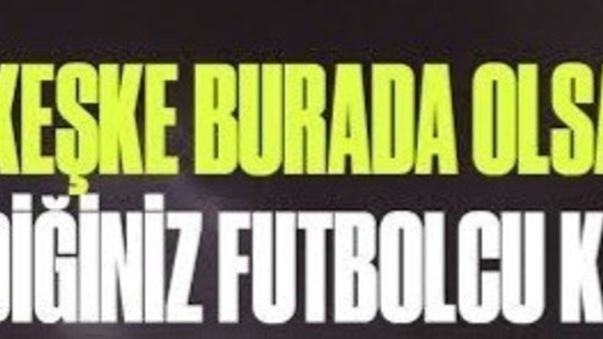 Keşke rakip takımda değil de, tuttuğum takımda olsaydı dediğiniz futbolcular var mı?