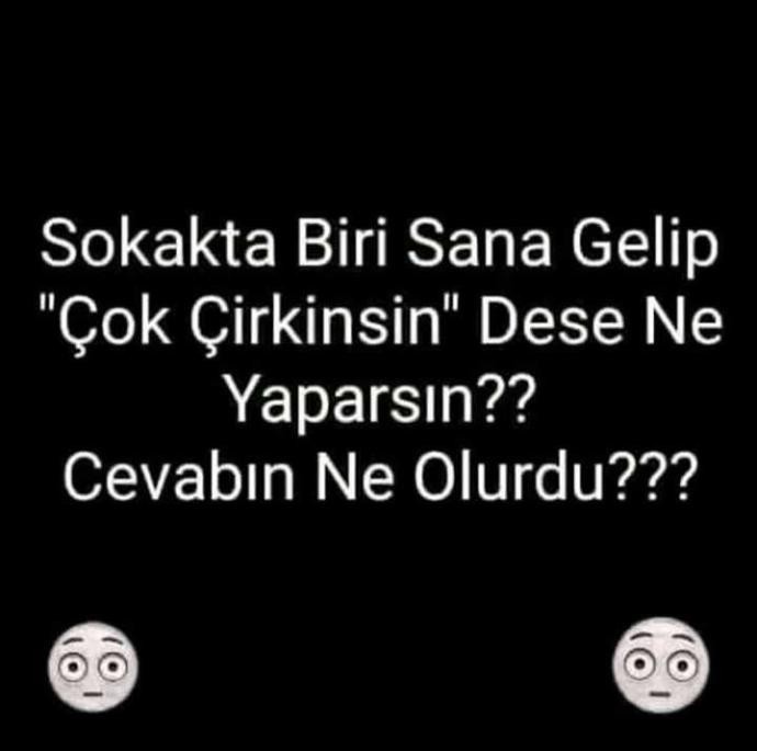 Size çok çirkinsin diyen olsa tepkiniz nasıl olurdu?
