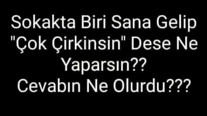 Size çok çirkinsin diyen olsa tepkiniz nasıl olurdu?