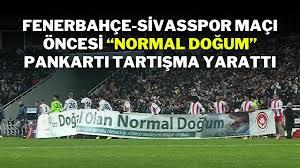 Sivasspor-Fenerbahçe Maçında Doğal Olan Normal Doğum Pankartı hakkındaki düşünceleriniz neler?