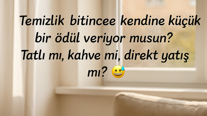Temizlik bitince kendine küçük bir ödül veriyor musun? Tatlı mı, kahve mi, direkt yatış mı? 😅?