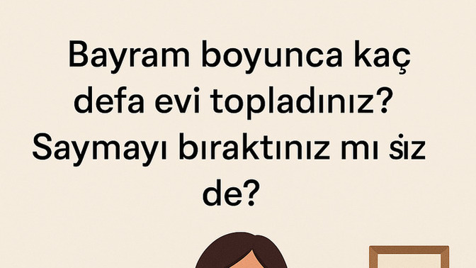 Bayram boyunca kaç defa evi topladınız? Saymayı bıraktınız mı siz de?