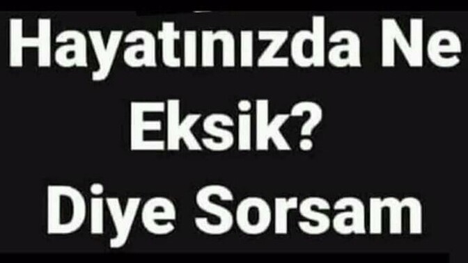 Hayatınızda ne eksik diye sorsam?
