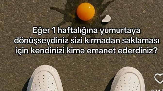 1 haftalığına yumurta olsaydiniz sizi kırmadan saklaması icin kendinizi kime emanet ederdiniz?