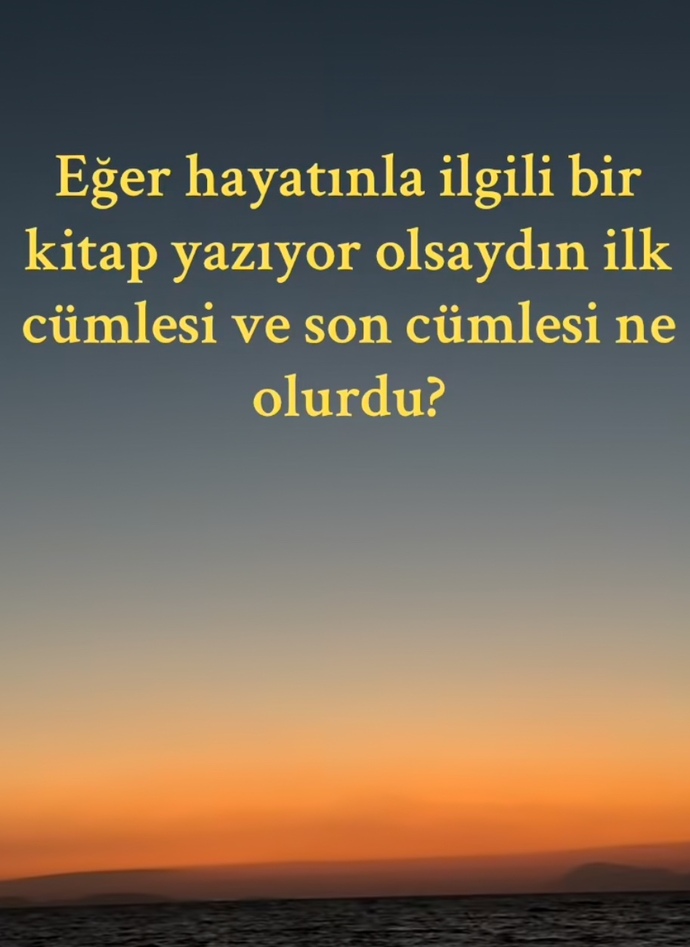 Hayatınla ilgili bir kitap yazıyor olsan ilk ve son cümlesi ne olurdu?