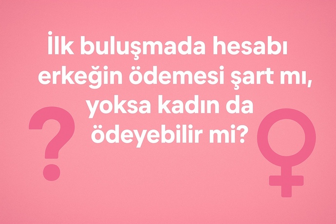 İlk buluşmada hesabı erkeğin ödemesi şart mı, yoksa kadın da ödeyebilir mi?