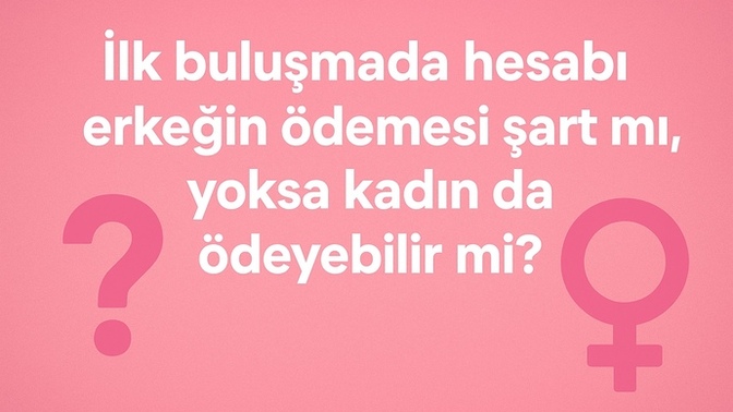 İlk buluşmada hesabı erkeğin ödemesi şart mı, yoksa kadın da ödeyebilir mi?