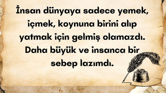 İnsan dünyaya sadece yemek, içmek, koynuna birini alıp yatmak için mi gelmiş?