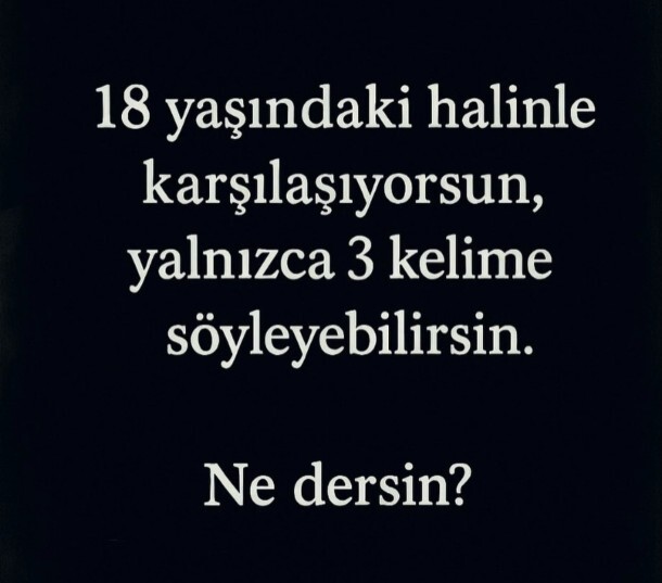 18 yaşındaki halinle karsilassan ona ne söylerdin?