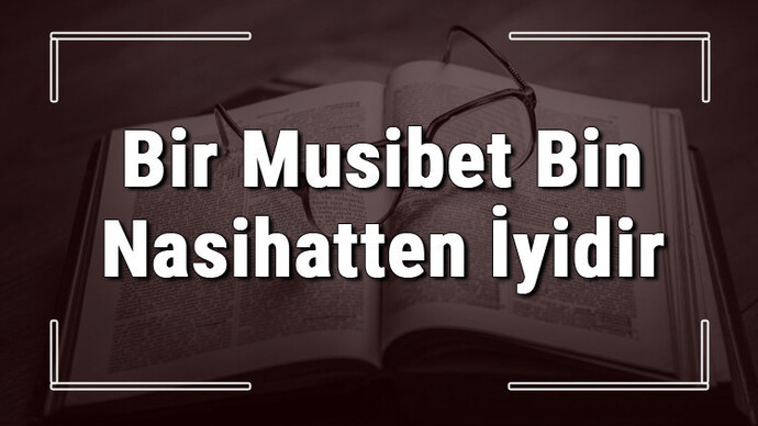 Yasadiginiz kotu seyler sonucunda bir musibet bin nasihatten iyidir diyor musunuz?