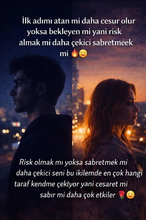 Ilk adimi atan mi daha cesur olur yoksa bekleyen mi yani risk almak mi daha cekici sabretmek mi 🔥😉 ?