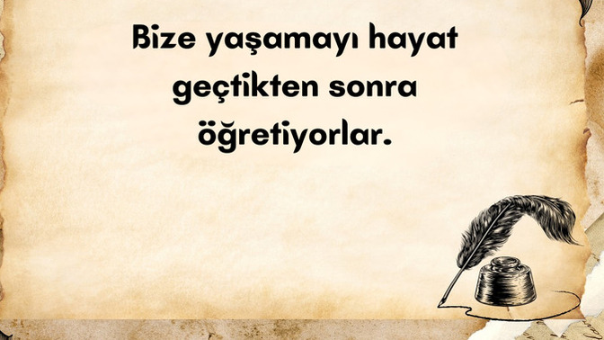 Hayatı yaşarken değil de her şey geçtikten sonra öğrenmek sizce de tuhaf değil mi?