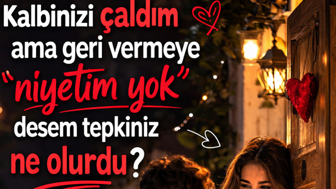 Kapınıza gelip kalbinizi çaldım ama geri vermeye niyetim yok, desem tepkiniz ne olurdu?