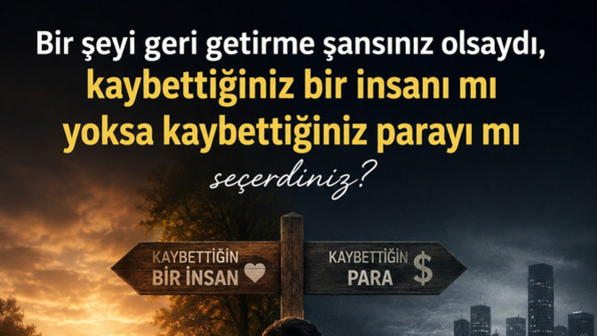 Bir şeyi geri getirme şansınız olsaydı, kaybettiğiniz bir insanı mı yoksa kaybettiğiniz parayı mı seçerdiniz?