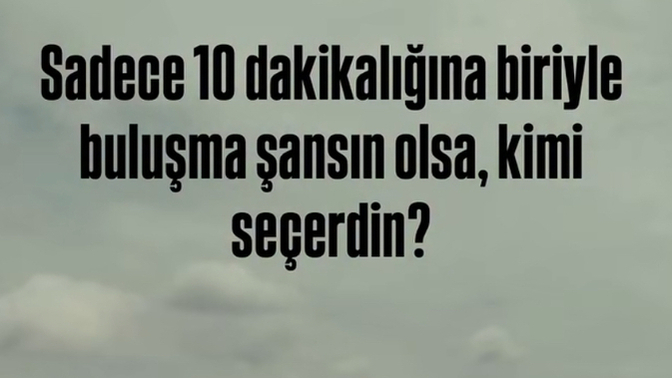 Sadece 10 dk biriyle buluşma şansın olsa kimi seçerdin?