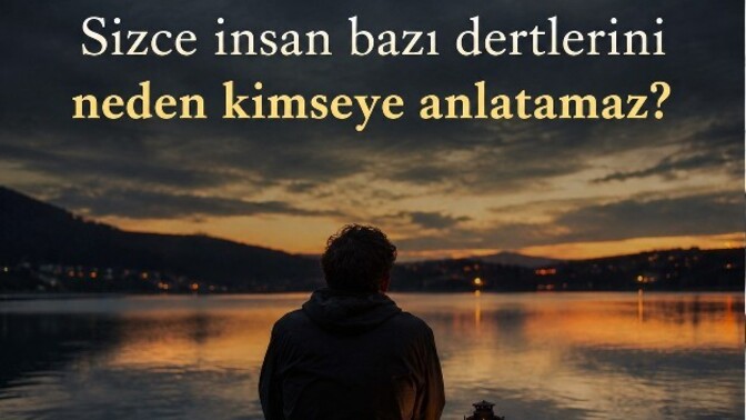 Sizce insan bazı dertlerini neden kimseye anlatamaz?