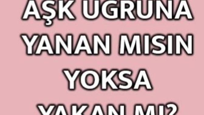 Aşk uğruna yanan mısın yoksa yakan mı?