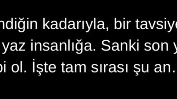 Öğrendiğin kadarıyla bir tavsiye insanlığa?