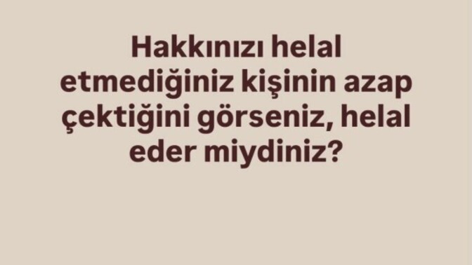 Hakkınızı helal etmediğiniz kişinin azap çektiğini görseniz helal eder miydiniz?