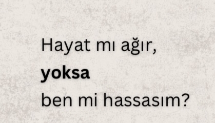 Hayat mı ağır yoksa sen mi hassassın?