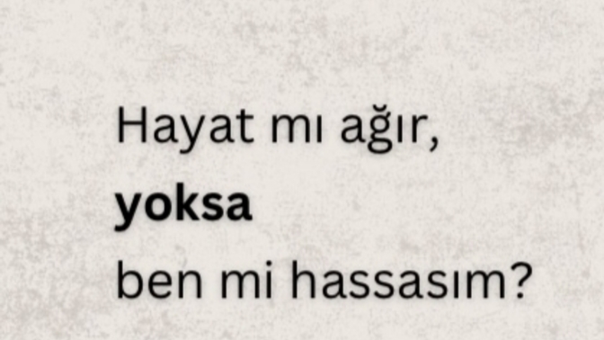 Hayat mı ağır yoksa sen mi hassassın?