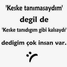 "Hayatımda 'keşke tanımasaydım' dediğim kimse yoktur. Fakat 'keşke tanıdığım gibi kalsaydı' dediğiniz oldu mu?