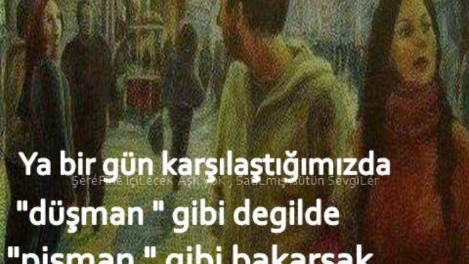 Ya bir gün karşılaştığımızda "Düşman" gibi değil de "Pişman" gibi bakarsak?