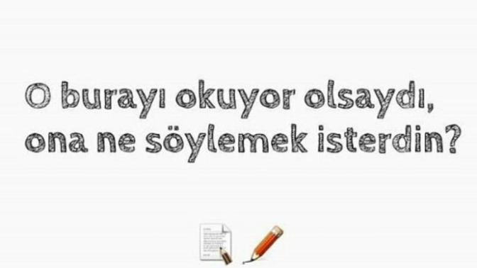 O burayı okuyor olsaydı, ona ne söylemek isterdin?
