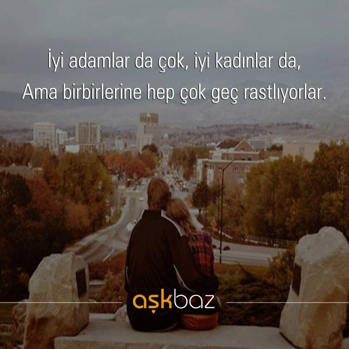 İyi adamlarda çok iyi kadınlarda ama birbirlerine hep çok geç rastlıyorlar...bunun hakkında ne düşünüyorsunuz?