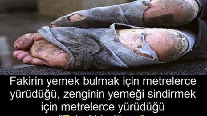 Fakirin yemek bulmak için metrelerce yürüdüğü, Zenginin yemeği sindirmek için mtrelerce yürüdüğü tuhaf bir dünyadamıyız?