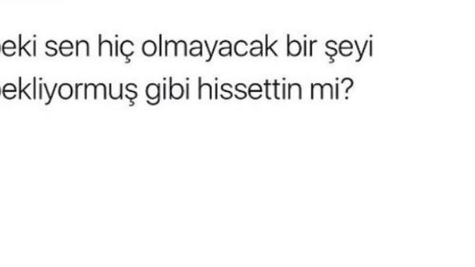 Hiç olmayacak bir şeyi bekliyormuş gibi hissettin mi?