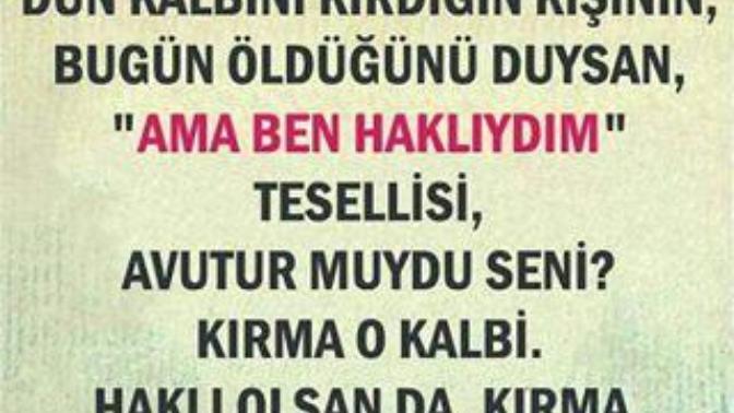 Dün kalbini kırdığın kişinin, bugün öldüğünü duysan, " Ama ben haklıydım" tesellisi, avutur muydu seni?
