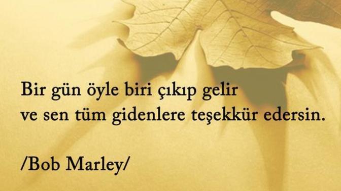 Bir gün öyle biri çıkıp gelir ve tüm gidenlere teşekkür edersin o biri geldi mi?
