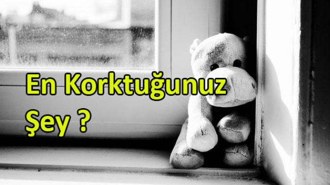 Hayatta en çok korktuğunuz şey nedir?